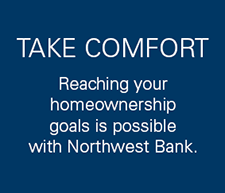 Take Comfort. Reaching your homeownership goals is possible with northwest bank.